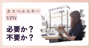 カスペルスキーのvpnは必要か？不要？評判や料金について解説！